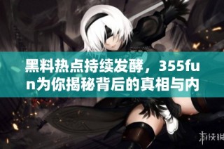 黑料热点持续发酵，355fun为你揭秘背后的真相与内幕