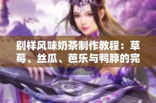 别样风味奶茶制作教程：草莓、丝瓜、芭乐与鸭脖的完美融合