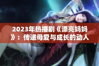 2023年热播剧《漂亮妈妈》：传递母爱与成长的动人故事