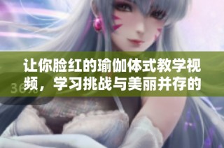 让你脸红的瑜伽体式教学视频，学习挑战与美丽并存的姿势