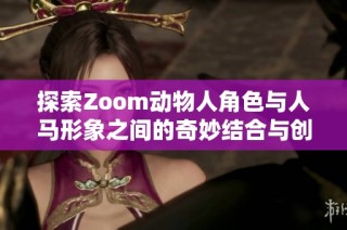 探索Zoom动物人角色与人马形象之间的奇妙结合与创意展现