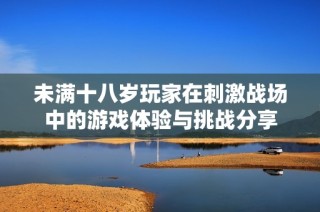 未满十八岁玩家在刺激战场中的游戏体验与挑战分享