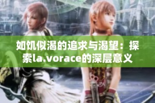 如饥似渴的追求与渴望：探索la.vorace的深层意义