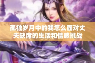 孤独岁月中的我怎么面对丈夫缺席的生活和情感挑战