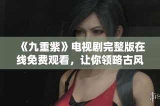 《九重紫》电视剧完整版在线免费观看，让你领略古风奇幻之美