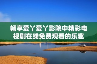 畅享爱丫爱丫影院中精彩电视剧在线免费观看的乐趣