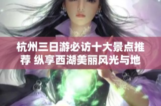 杭州三日游必访十大景点推荐 纵享西湖美丽风光与地方文化