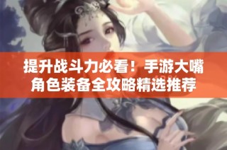 提升战斗力必看！手游大嘴角色装备全攻略精选推荐