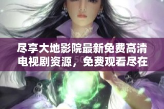 尽享大地影院最新免费高清电视剧资源，免费观看尽在这里