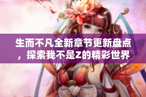 生而不凡全新章节更新盘点，探索我不是Z的精彩世界
