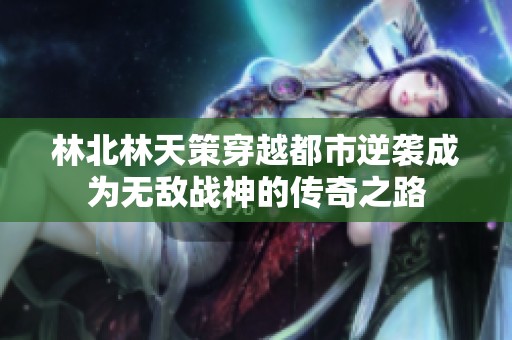 林北林天策穿越都市逆袭成为无敌战神的传奇之路