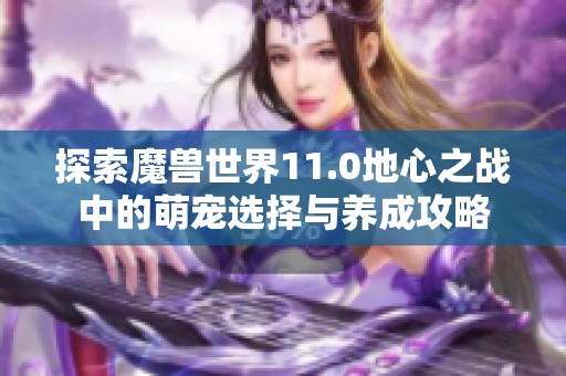 探索魔兽世界11.0地心之战中的萌宠选择与养成攻略