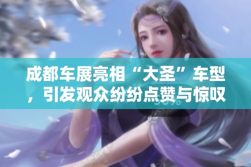 成都车展亮相“大圣”车型，引发观众纷纷点赞与惊叹