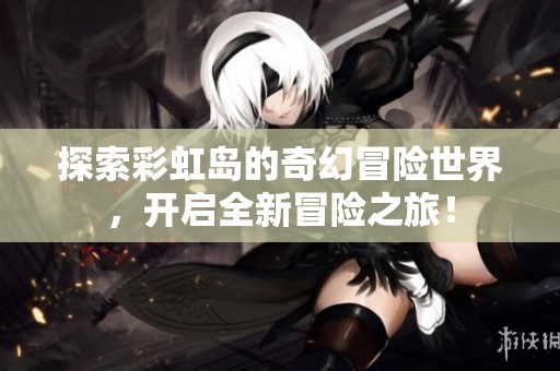 探索彩虹岛的奇幻冒险世界，开启全新冒险之旅！