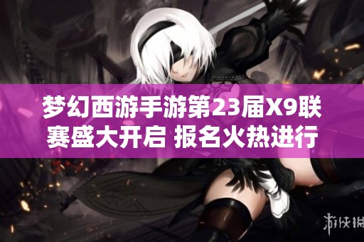 梦幻西游手游第23届X9联赛盛大开启 报名火热进行中