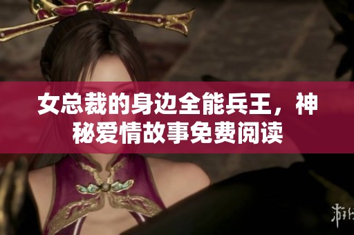 女总裁的身边全能兵王，神秘爱情故事免费阅读