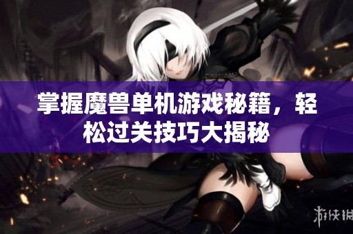 掌握魔兽单机游戏秘籍，轻松过关技巧大揭秘