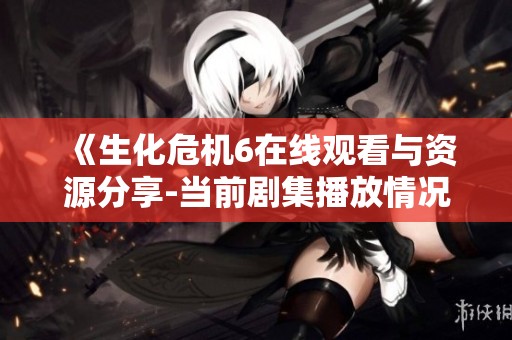 《生化危机6在线观看与资源分享-当前剧集播放情况》