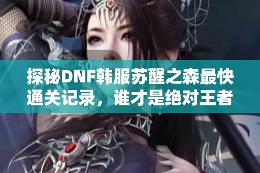探秘DNF韩服苏醒之森最快通关记录，谁才是绝对王者
