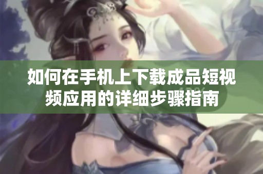 如何在手机上下载成品短视频应用的详细步骤指南