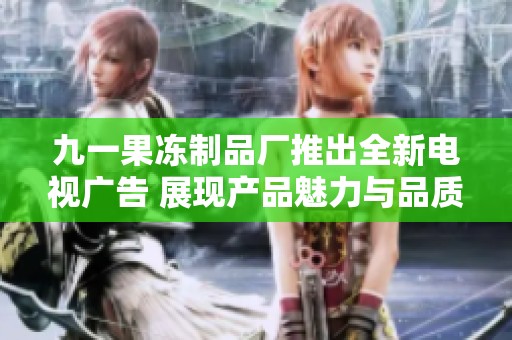 九一果冻制品厂推出全新电视广告 展现产品魅力与品质