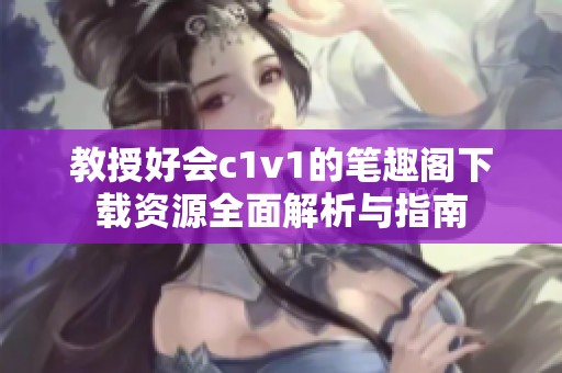 教授好会c1v1的笔趣阁下载资源全面解析与指南