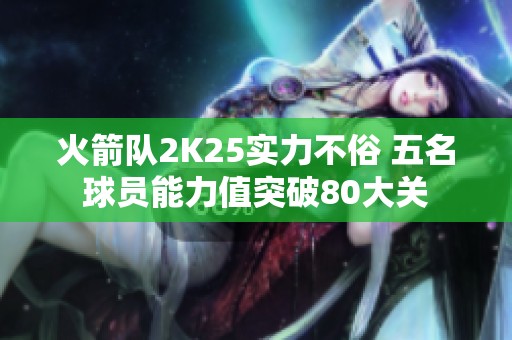火箭队2K25实力不俗 五名球员能力值突破80大关