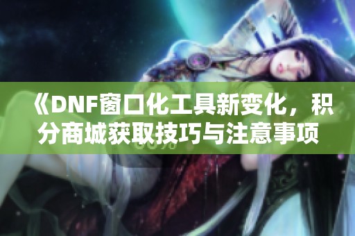 《DNF窗口化工具新变化，积分商城获取技巧与注意事项解析》