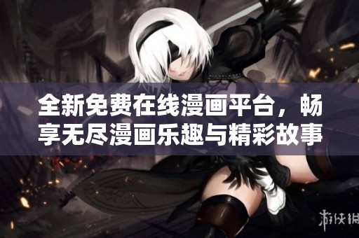 全新免费在线漫画平台，畅享无尽漫画乐趣与精彩故事