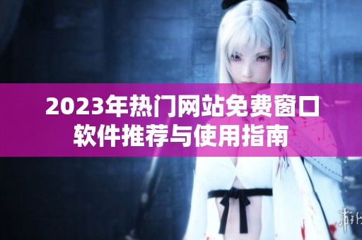 2023年热门网站免费窗口软件推荐与使用指南