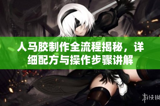 人马胶制作全流程揭秘，详细配方与操作步骤讲解