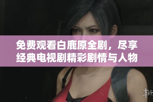 免费观看白鹿原全剧，尽享经典电视剧精彩剧情与人物成长