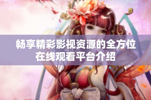 畅享精彩影视资源的全方位在线观看平台介绍