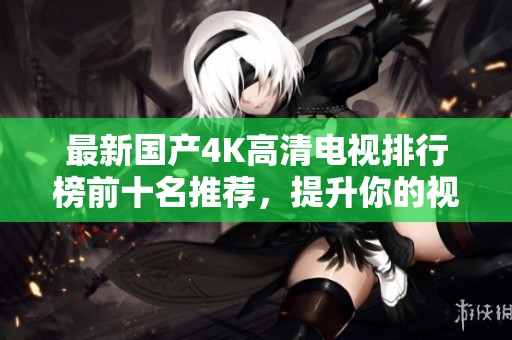 最新国产4K高清电视排行榜前十名推荐，提升你的视听体验