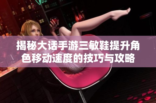 揭秘大话手游三敏鞋提升角色移动速度的技巧与攻略