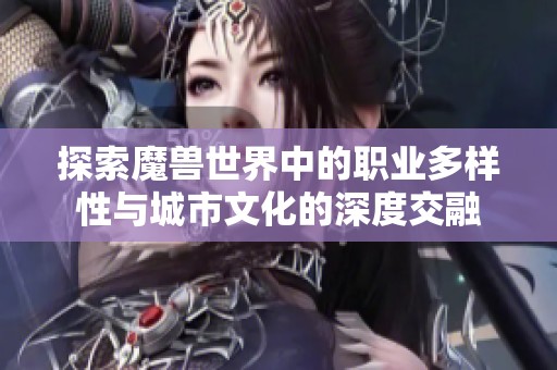 探索魔兽世界中的职业多样性与城市文化的深度交融