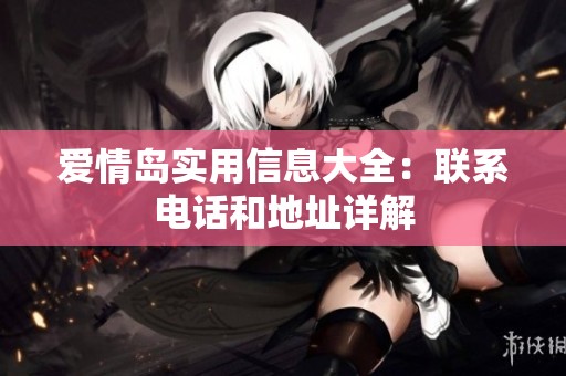 爱情岛实用信息大全：联系电话和地址详解