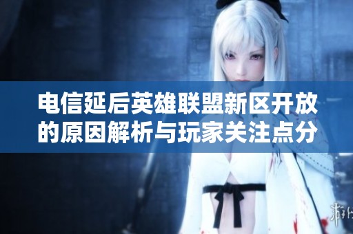 电信延后英雄联盟新区开放的原因解析与玩家关注点分析