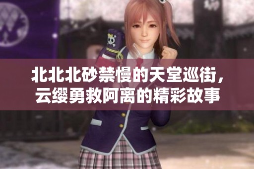 北北北砂禁慢的天堂巡街，云缨勇救阿离的精彩故事