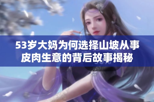 53岁大妈为何选择山坡从事皮肉生意的背后故事揭秘