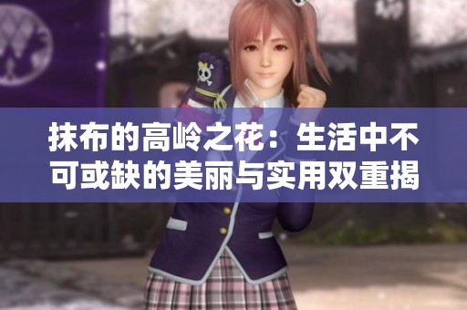 抹布的高岭之花：生活中不可或缺的美丽与实用双重揭秘