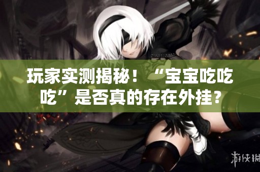 玩家实测揭秘！“宝宝吃吃吃”是否真的存在外挂？