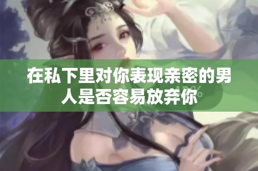 在私下里对你表现亲密的男人是否容易放弃你