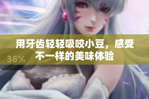 用牙齿轻轻吸咬小豆，感受不一样的美味体验