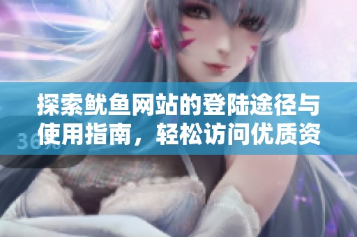 探索鱿鱼网站的登陆途径与使用指南，轻松访问优质资源