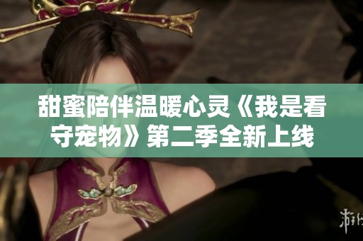 甜蜜陪伴温暖心灵《我是看守宠物》第二季全新上线