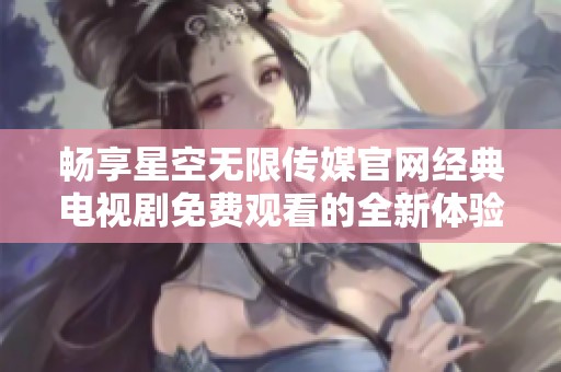 畅享星空无限传媒官网经典电视剧免费观看的全新体验