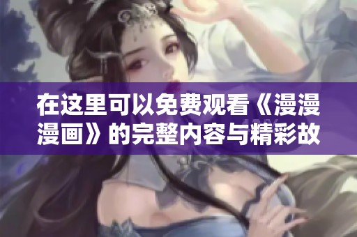 在这里可以免费观看《漫漫漫画》的完整内容与精彩故事
