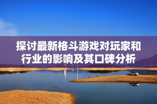 探讨最新格斗游戏对玩家和行业的影响及其口碑分析