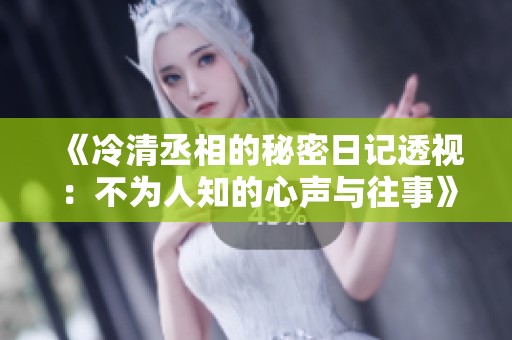 《冷清丞相的秘密日记透视：不为人知的心声与往事》